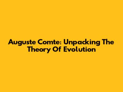 Auguste Comte: Unpacking The Theory Of Evolution