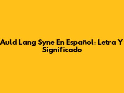 Auld Lang Syne En Español: Letra Y Significado