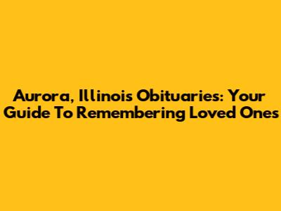 Aurora, Illinois Obituaries: Your Guide To Remembering Loved Ones