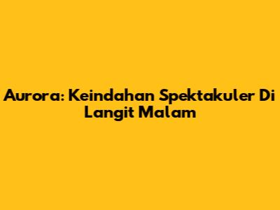 Aurora: Keindahan Spektakuler Di Langit Malam