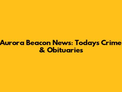 Aurora Beacon News: Today's Crime & Obituaries