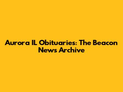 Aurora IL Obituaries: The Beacon News Archive
