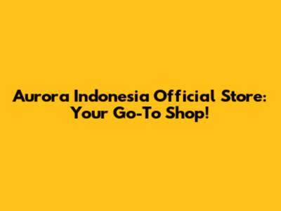 Aurora Indonesia Official Store: Your Go-To Shop!