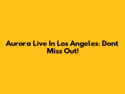 Aurora Live In Los Angeles: Don't Miss Out!
