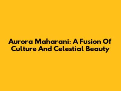 Aurora Maharani: A Fusion Of Culture And Celestial Beauty
