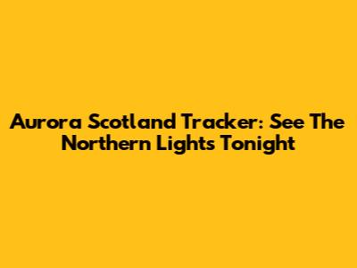 Aurora Scotland Tracker: See The Northern Lights Tonight