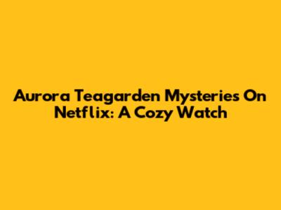 Aurora Teagarden Mysteries On Netflix: A Cozy Watch