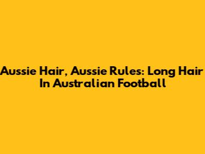 Aussie Hair, Aussie Rules: Long Hair In Australian Football