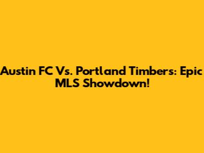 Austin FC Vs. Portland Timbers: Epic MLS Showdown!
