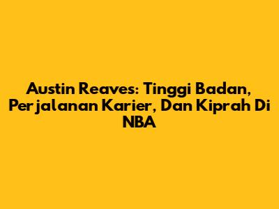 Austin Reaves: Tinggi Badan, Perjalanan Karier, Dan Kiprah Di NBA