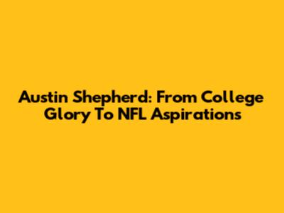 Austin Shepherd: From College Glory To NFL Aspirations