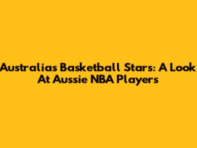 Australia's Basketball Stars: A Look At Aussie NBA Players