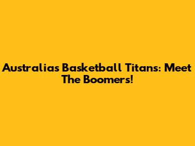 Australia's Basketball Titans: Meet The Boomers!