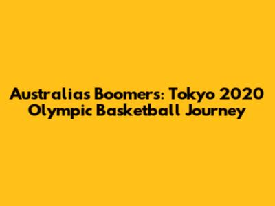 Australia's Boomers: Tokyo 2020 Olympic Basketball Journey