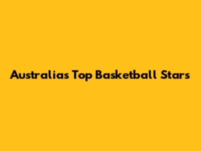 Australia's Top Basketball Stars