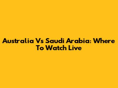 Australia Vs Saudi Arabia: Where To Watch Live