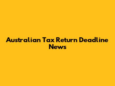 Australian Tax Return Deadline News