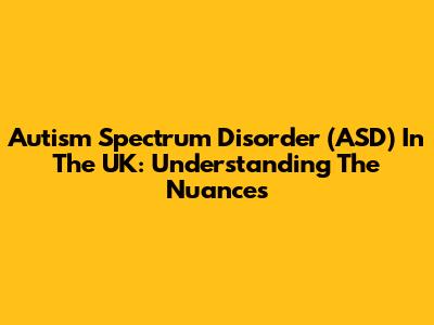 Autism Spectrum Disorder (ASD) In The UK: Understanding The Nuances