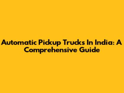Automatic Pickup Trucks In India: A Comprehensive Guide