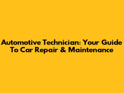 Automotive Technician: Your Guide To Car Repair & Maintenance