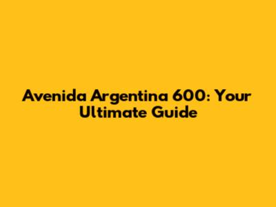 Avenida Argentina 600: Your Ultimate Guide