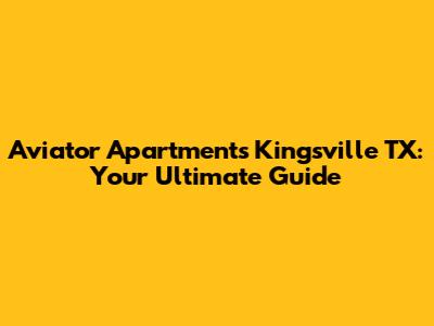 Aviator Apartments Kingsville TX: Your Ultimate Guide