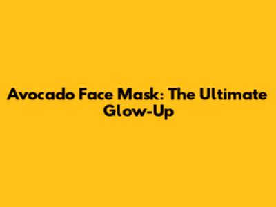 Avocado Face Mask: The Ultimate Glow-Up