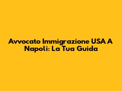 Avvocato Immigrazione USA A Napoli: La Tua Guida