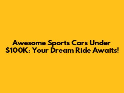 Awesome Sports Cars Under $100K: Your Dream Ride Awaits!
