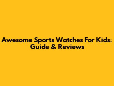 Awesome Sports Watches For Kids: Guide & Reviews