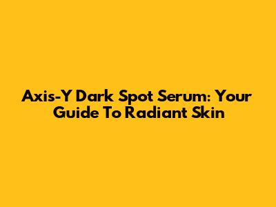 Axis-Y Dark Spot Serum: Your Guide To Radiant Skin