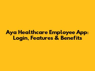 Aya Healthcare Employee App: Login, Features & Benefits