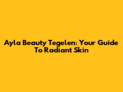 Ayla Beauty Tegelen: Your Guide To Radiant Skin