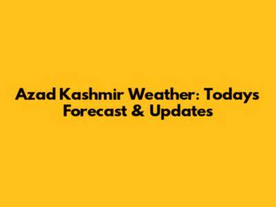Azad Kashmir Weather: Today's Forecast & Updates