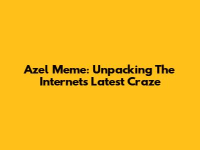 Azel Meme: Unpacking The Internet's Latest Craze