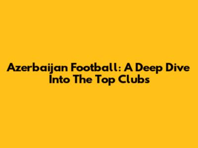 Azerbaijan Football: A Deep Dive Into The Top Clubs