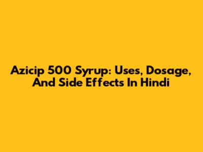 Azicip 500 Syrup: Uses, Dosage, And Side Effects In Hindi