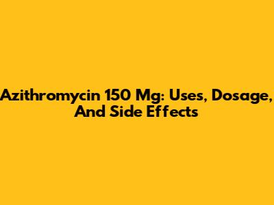 Azithromycin 150 Mg: Uses, Dosage, And Side Effects