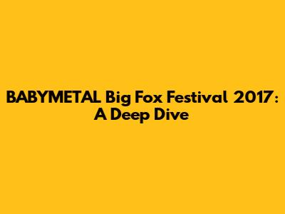 BABYMETAL Big Fox Festival 2017: A Deep Dive