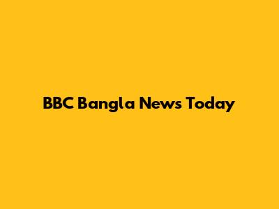 BBC Bangla News Today