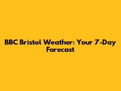 BBC Bristol Weather: Your 7-Day Forecast
