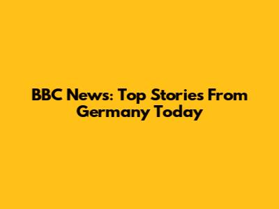 BBC News: Top Stories From Germany Today