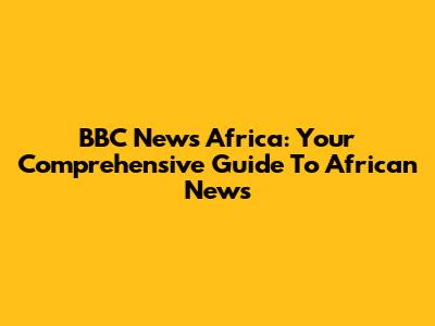 BBC News Africa: Your Comprehensive Guide To African News
