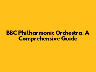 BBC Philharmonic Orchestra: A Comprehensive Guide
