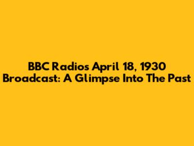 BBC Radio's April 18, 1930 Broadcast: A Glimpse Into The Past