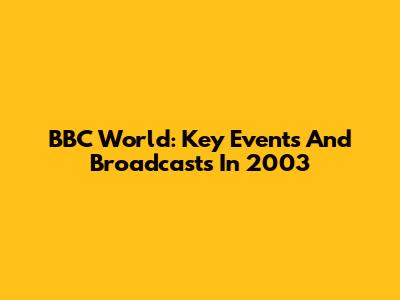 BBC World: Key Events And Broadcasts In 2003