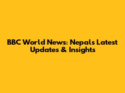 BBC World News: Nepal's Latest Updates & Insights
