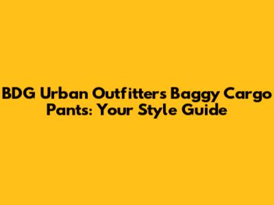 BDG Urban Outfitters Baggy Cargo Pants: Your Style Guide