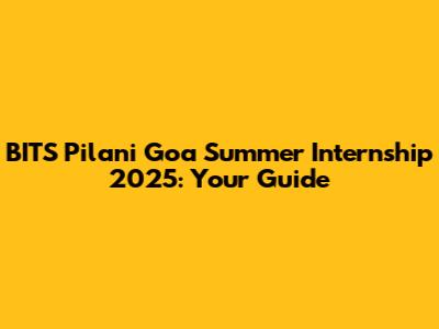 BITS Pilani Goa Summer Internship 2025: Your Guide