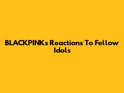 BLACKPINK's Reactions To Fellow Idols